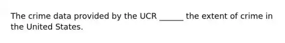 The crime data provided by the UCR ______ the extent of crime in the United States.