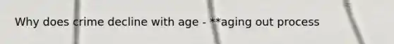 Why does crime decline with age - **aging out process