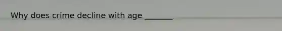 Why does crime decline with age _______