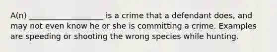 A(n) ___________________ is a crime that a defendant does, and may not even know he or she is committing a crime. Examples are speeding or shooting the wrong species while hunting.