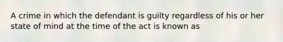 A crime in which the defendant is guilty regardless of his or her state of mind at the time of the act is known as