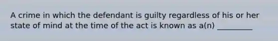 A crime in which the defendant is guilty regardless of his or her state of mind at the time of the act is known as a(n) _________​