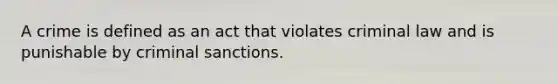 A crime is defined as an act that violates criminal law and is punishable by criminal sanctions.