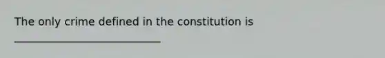 The only crime defined in the constitution is ___________________________