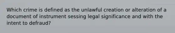 Which crime is defined as the unlawful creation or alteration of a document of instrument sessing legal significance and with the intent to defraud?