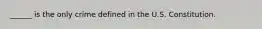 ______ is the only crime defined in the U.S. Constitution.