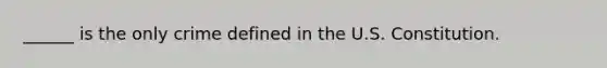 ______ is the only crime defined in the U.S. Constitution.