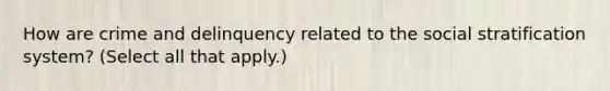 How are crime and delinquency related to the social stratification system? (Select all that apply.)