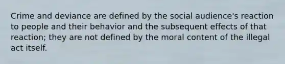 Crime and deviance are defined by the social audience's reaction to people and their behavior and the subsequent effects of that reaction; they are not defined by the moral content of the illegal act itself.