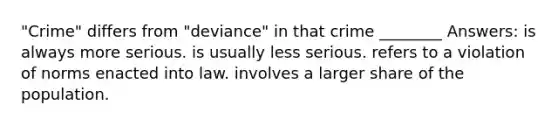 "Crime" differs from "deviance" in that crime ________ Answers: is always more serious. is usually less serious. refers to a violation of norms enacted into law. involves a larger share of the population.