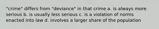 "crime" differs from "deviance" in that crime a. is always more serious b. is usually less serious c. is a violation of norms enacted into law d. involves a larger share of the population