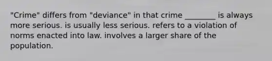 "Crime" differs from "deviance" in that crime ________ is always more serious. is usually less serious. refers to a violation of norms enacted into law. involves a larger share of the population.