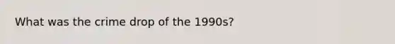 What was the crime drop of the 1990s?