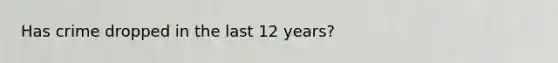 Has crime dropped in the last 12 years?