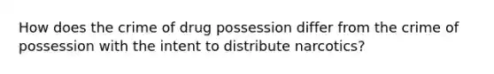 How does the crime of drug possession differ from the crime of possession with the intent to distribute narcotics?