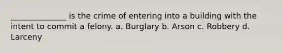 ______________ is the crime of entering into a building with the intent to commit a felony. a. Burglary b. Arson c. Robbery d. Larceny