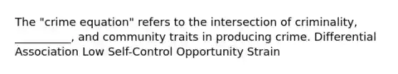 The "crime equation" refers to the intersection of criminality, __________, and community traits in producing crime. Differential Association Low Self-Control Opportunity Strain