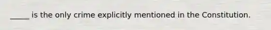 _____ is the only crime explicitly mentioned in the Constitution.