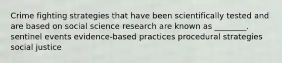 Crime fighting strategies that have been scientifically tested and are based on social science research are known as ________. sentinel events evidence-based practices procedural strategies social justice