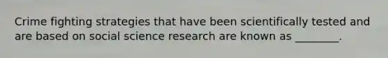 Crime fighting strategies that have been scientifically tested and are based on social science research are known as ________.