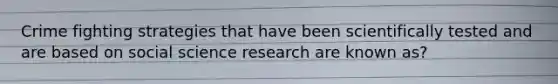 Crime fighting strategies that have been scientifically tested and are based on social science research are known as?