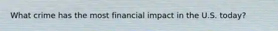 What crime has the most financial impact in the U.S. today?