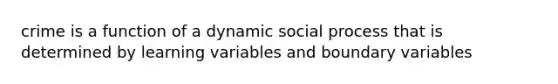 crime is a function of a dynamic social process that is determined by learning variables and boundary variables