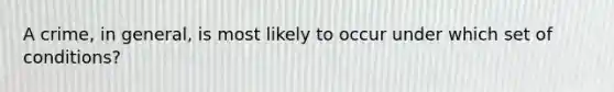 A crime, in general, is most likely to occur under which set of conditions?