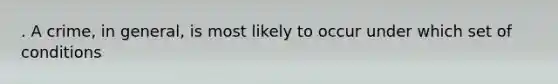 . A crime, in general, is most likely to occur under which set of conditions