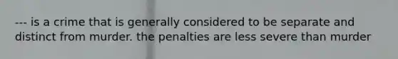 --- is a crime that is generally considered to be separate and distinct from murder. the penalties are less severe than murder