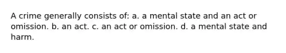 A crime generally consists of: a. a mental state and an act or omission. b. an act. c. an act or omission. d. a mental state and harm.