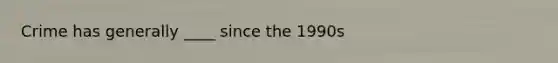 Crime has generally ____ since the 1990s