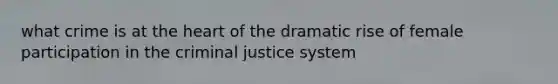 what crime is at the heart of the dramatic rise of female participation in the criminal justice system