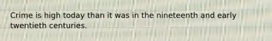 Crime is high today than it was in the nineteenth and early twentieth centuries.