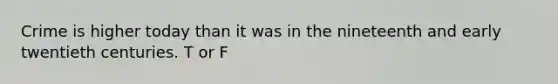 Crime is higher today than it was in the nineteenth and early twentieth centuries. T or F