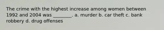 The crime with the highest increase among women between 1992 and 2004 was ________. a. murder b. car theft c. bank robbery d. drug offenses