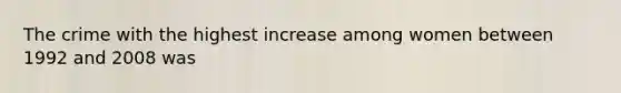 The crime with the highest increase among women between 1992 and 2008 was