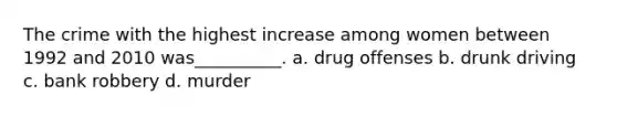 The crime with the highest increase among women between 1992 and 2010 was__________. a. drug offenses b. drunk driving c. bank robbery d. murder