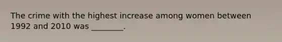 The crime with the highest increase among women between 1992 and 2010 was ________.