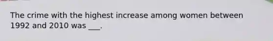 The crime with the highest increase among women between 1992 and 2010 was ___.