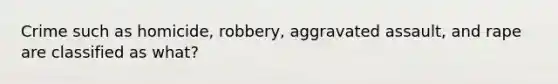 Crime such as homicide, robbery, aggravated assault, and rape are classified as what?