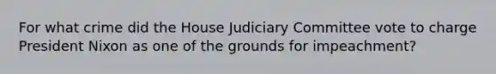 For what crime did the House Judiciary Committee vote to charge President Nixon as one of the grounds for impeachment?