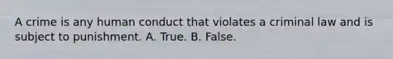 A crime is any human conduct that violates a criminal law and is subject to punishment. A. True. B. False.