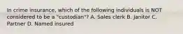 In crime insurance, which of the following individuals is NOT considered to be a "custodian"? A. Sales clerk B. Janitor C. Partner D. Named insured