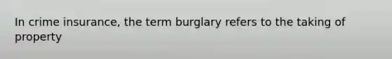 In crime insurance, the term burglary refers to the taking of property