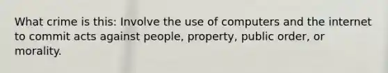 What crime is this: Involve the use of computers and the internet to commit acts against people, property, public order, or morality.