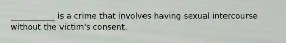 ___________ is a crime that involves having sexual intercourse without the victim's consent.