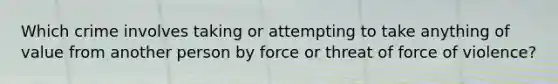 Which crime involves taking or attempting to take anything of value from another person by force or threat of force of violence?