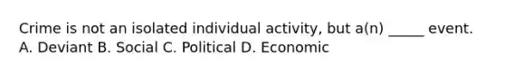 Crime is not an isolated individual activity, but a(n) _____ event. A. Deviant B. Social C. Political D. Economic