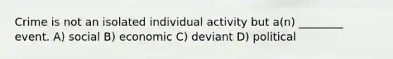 Crime is not an isolated individual activity but a(n) ________ event. A) social B) economic C) deviant D) political